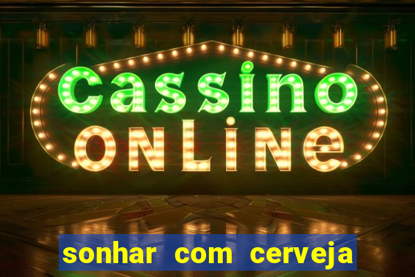 sonhar com cerveja jogo do bicho